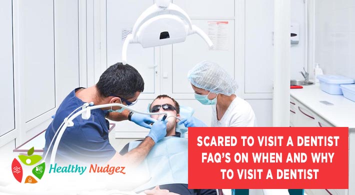 Scared to Visit a Dentist – FAQ’s on When and Why to Visit a Dentist